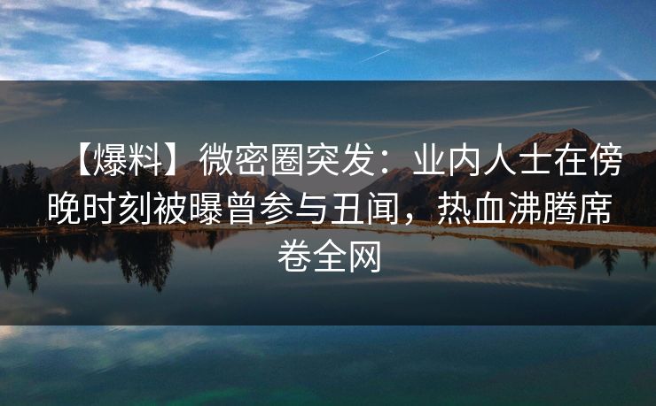 【爆料】微密圈突发:业内人士在傍晚时刻被曝曾参与丑闻,热血沸腾席卷全网