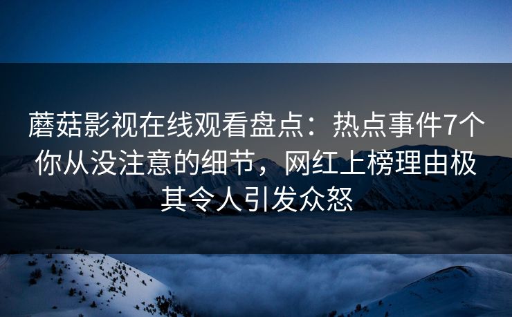 蘑菇影视在线观看盘点:热点事件7个你从没注意的细节,网红上榜理由极其令人引发众怒
