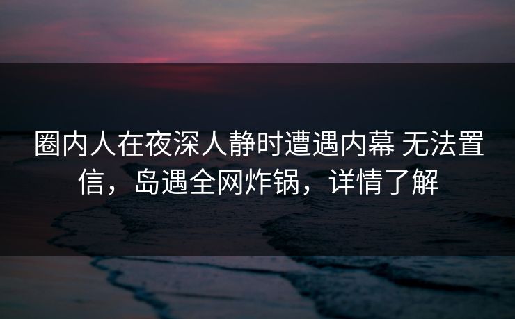 圈内人在夜深人静时遭遇内幕 无法置信，岛遇全网炸锅，详情了解
