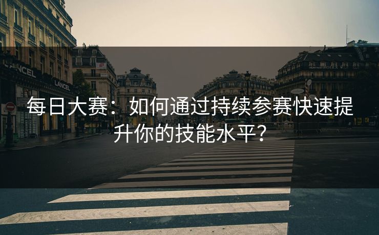 每日大赛：如何通过持续参赛快速提升你的技能水平？