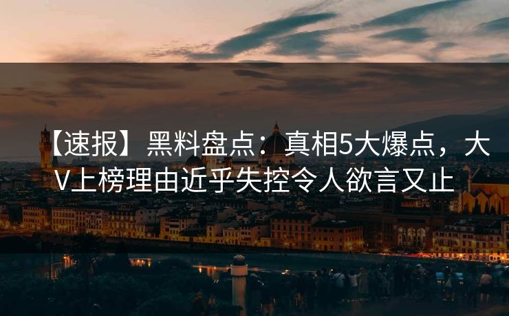 【速报】黑料盘点：真相5大爆点，大V上榜理由近乎失控令人欲言又止