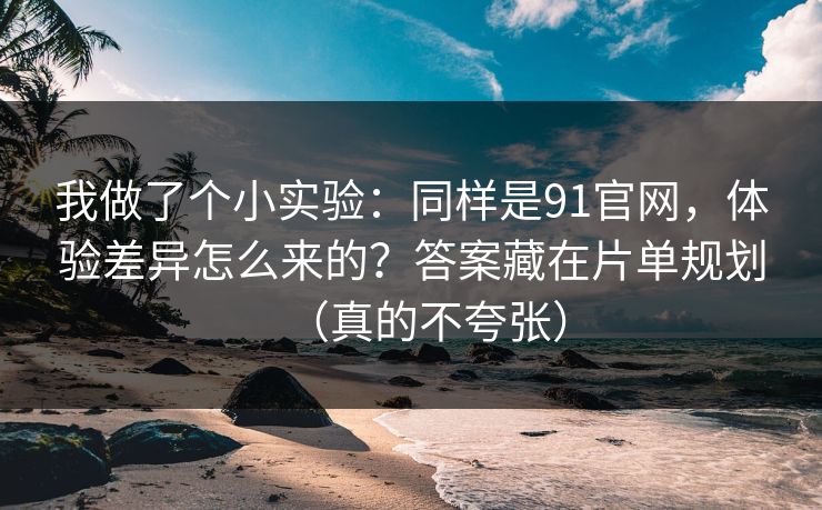 我做了个小实验:同样是91官网,体验差异怎么来的?答案藏在片单规划(真的不夸张) 我做了个小实验:同样是91官网,体验差异怎么来的?答案藏在片单规划(真的不夸张)