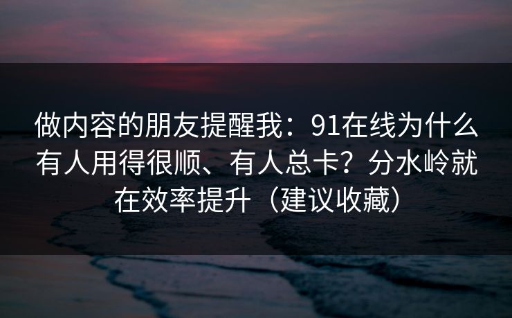 做内容的朋友提醒我：91在线为什么有人用得很顺、有人总卡？分水岭就在效率提升（建议收藏）