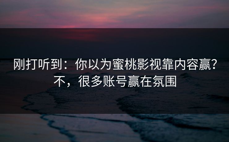 刚打听到：你以为蜜桃影视靠内容赢？不，很多账号赢在氛围