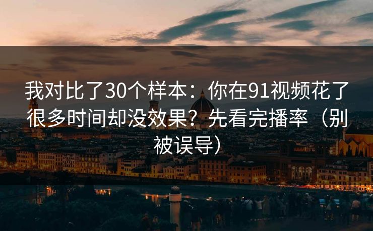 详细阅读:我对比了30个样本:你在91视频花了很多时间却没效果?先看完播率(别被误导) 我对比了30个样本:你在91视频花了很多时间却没效果?先看完播率(别被误导)