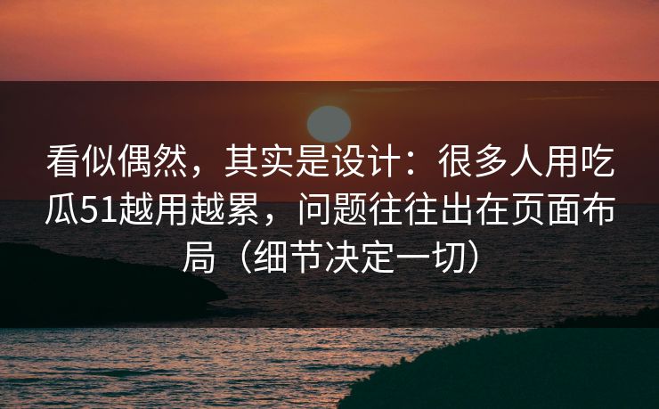 详细阅读:看似偶然,其实是设计:很多人用吃瓜51越用越累,问题往往出在页面布局(细节决定一切) 看似偶然,其实是设计:很多人用吃瓜51越用越累,问题往往出在页面布局(细节决定一切)