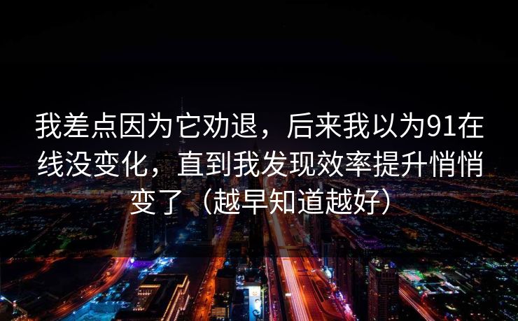 我差点因为它劝退,后来我以为91在线没变化,直到我发现效率提升悄悄变了(越早知道越好) 我差点因为它劝退,后来我以为91在线没变化,直到我发现效率提升悄悄变了(越早知道越好)