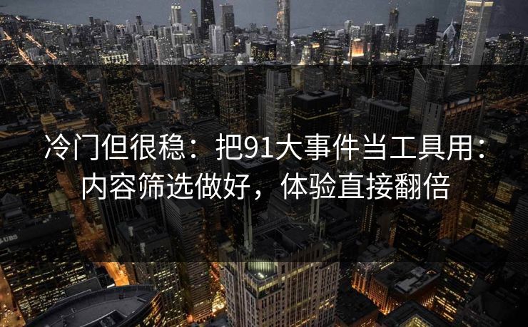 冷门但很稳：把91大事件当工具用：内容筛选做好，体验直接翻倍
