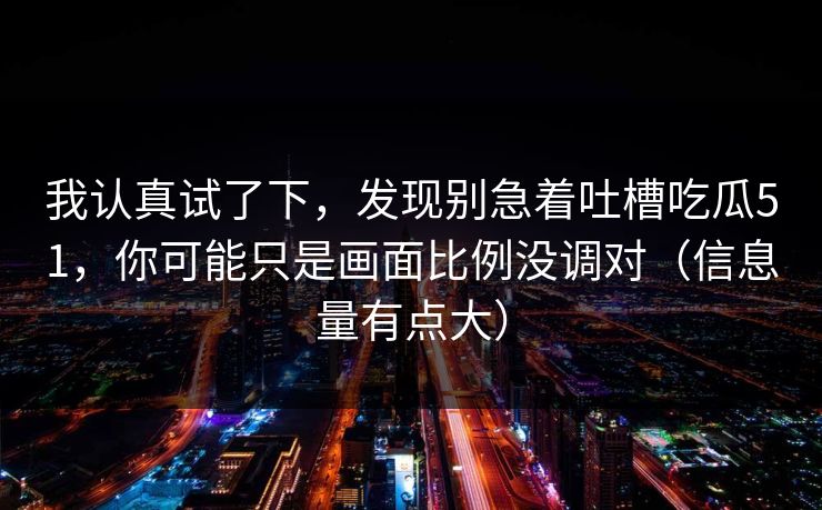 详细阅读:我认真试了下,发现别急着吐槽吃瓜51,你可能只是画面比例没调对(信息量有点大) 我认真试了下,发现别急着吐槽吃瓜51,你可能只是画面比例没调对(信息量有点大)
