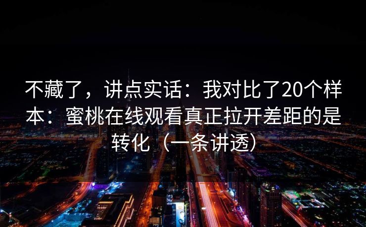 详细阅读:不藏了,讲点实话:我对比了20个样本:蜜桃在线观看真正拉开差距的是转化(一条讲透) 不藏了,讲点实话:我对比了20个样本:蜜桃在线观看真正拉开差距的是转化(一条讲透)