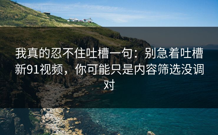 详细阅读:我真的忍不住吐槽一句:别急着吐槽新91视频,你可能只是内容筛选没调对 我真的忍不住吐槽一句:别急着吐槽新91视频,你可能只是内容筛选没调对