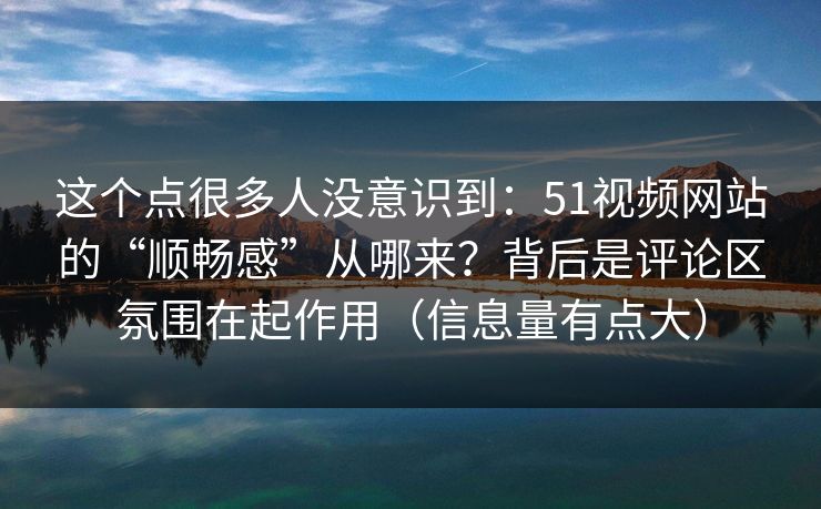 详细阅读:这个点很多人没意识到:51视频网站的“顺畅感”从哪来?背后是评论区氛围在起作用(信息量有点大) 这个点很多人没意识到:51视频网站的“顺畅感”从哪来?背后是评论区氛围在起作用(信息量有点大)