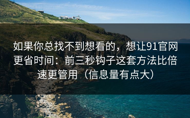 如果你总找不到想看的,想让91官网更省时间:前三秒钩子这套方法比倍速更管用(信息量有点大) 如果你总找不到想看的,想让91官网更省时间:前三秒钩子这套方法比倍速更管用(信息量有点大)