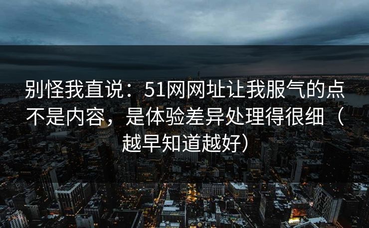 别怪我直说:51网网址让我服气的点不是内容,是体验差异处理得很细(越早知道越好) 别怪我直说:51网网址让我服气的点不是内容,是体验差异处理得很细(越早知道越好)