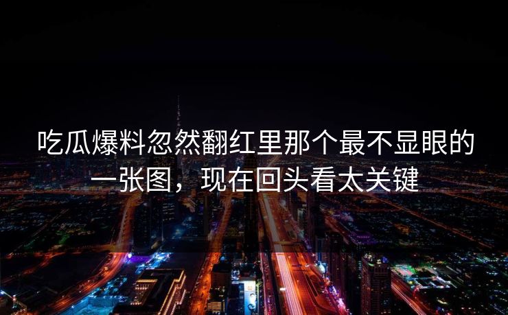 吃瓜爆料忽然翻红里那个最不显眼的一张图，现在回头看太关键