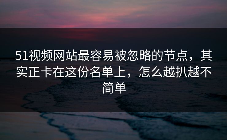 详细阅读:51视频网站最容易被忽略的节点,其实正卡在这份名单上,怎么越扒越不简单 51视频网站最容易被忽略的节点,其实正卡在这份名单上,怎么越扒越不简单