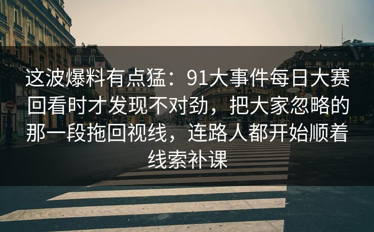 详细阅读:这波爆料有点猛:91大事件每日大赛回看时才发现不对劲,把大家忽略的那一段拖回视线,连路人都开始顺着线索补课 这波爆料有点猛:91大事件每日大赛回看时才发现不对劲,把大家忽略的那一段拖回视线,连路人都开始顺着线索补课