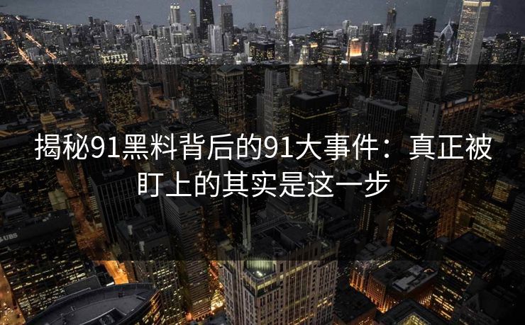 揭秘91黑料背后的91大事件：真正被盯上的其实是这一步